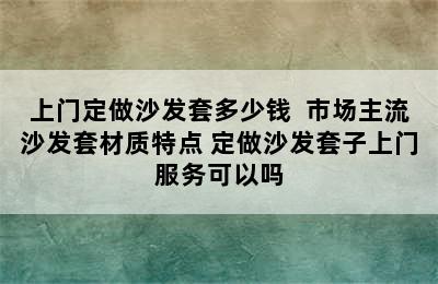 上门定做沙发套多少钱  市场主流沙发套材质特点 定做沙发套子上门服务可以吗